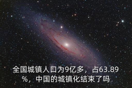 全國城鎮(zhèn)人口為9億多，占63.89%，中國的城鎮(zhèn)化結(jié)束了嗎