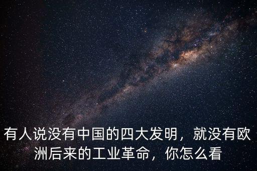 有人說沒有中國(guó)的四大發(fā)明，就沒有歐洲后來的工業(yè)革命，你怎么看