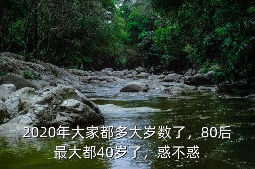 2020年大家都多大歲數(shù)了，80后最大都40歲了，惑不惑