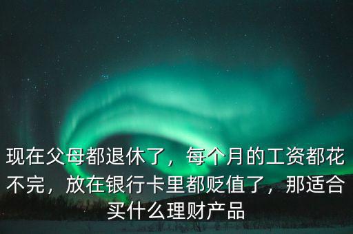 現(xiàn)在父母都退休了，每個月的工資都花不完，放在銀行卡里都貶值了，那適合買什么理財產(chǎn)品