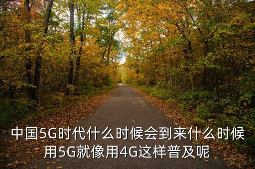 移動(dòng)4g什么時(shí)候普及,中國5G時(shí)代什么時(shí)候會(huì)到來