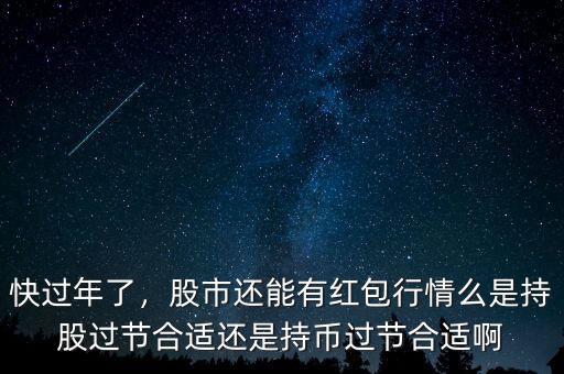 快過年了，股市還能有紅包行情么是持股過節(jié)合適還是持幣過節(jié)合適啊