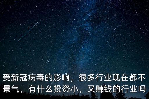 受新冠病毒的影響，很多行業(yè)現(xiàn)在都不景氣，有什么投資小，又賺錢的行業(yè)嗎