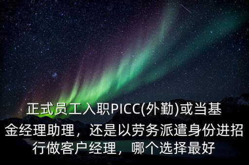 正式員工入職PICC(外勤)或當(dāng)基金經(jīng)理助理，還是以勞務(wù)派遣身份進招行做客戶經(jīng)理，哪個選擇最好