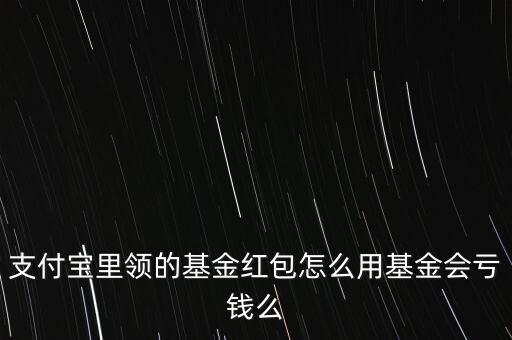 支付寶里領(lǐng)的基金紅包怎么用基金會(huì)虧錢么