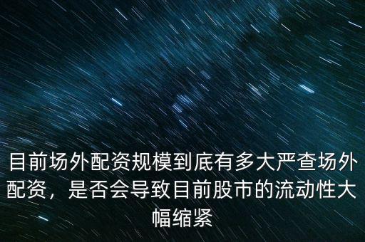 目前場外配資規(guī)模到底有多大嚴查場外配資，是否會導(dǎo)致目前股市的流動性大幅縮緊