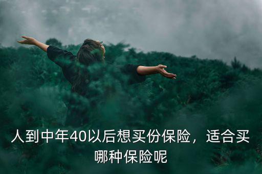 人到中年40以后想買份保險(xiǎn)，適合買哪種保險(xiǎn)呢