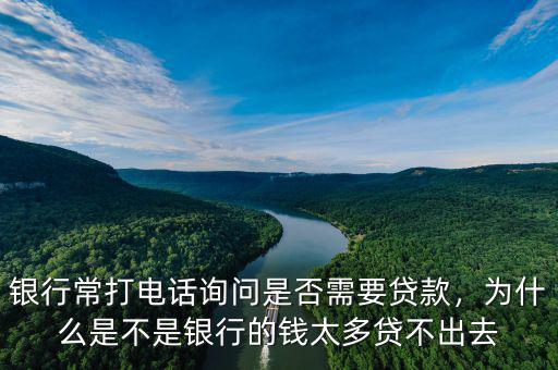 銀行常打電話詢問是否需要貸款，為什么是不是銀行的錢太多貸不出去