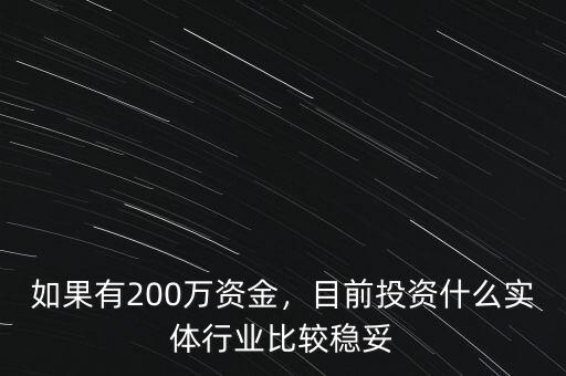 如果有200萬資金，目前投資什么實(shí)體行業(yè)比較穩(wěn)妥