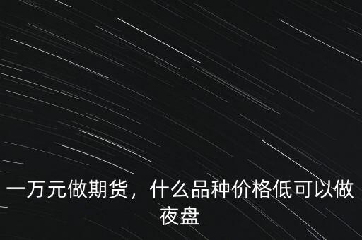 一萬(wàn)元做期貨，什么品種價(jià)格低可以做夜盤(pán)