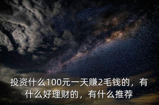 投資什么100元一天賺2毛錢的，有什么好理財(cái)?shù)?，有什么推薦