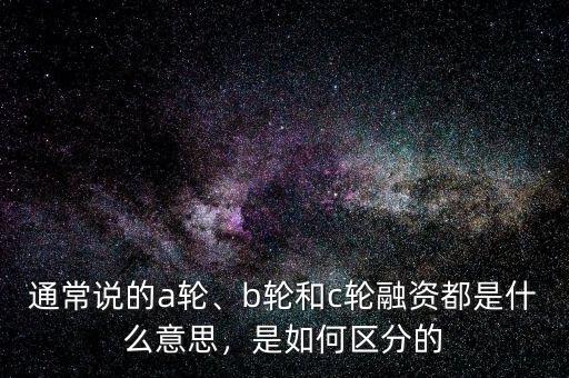 通常說的a輪、b輪和c輪融資都是什么意思，是如何區(qū)分的