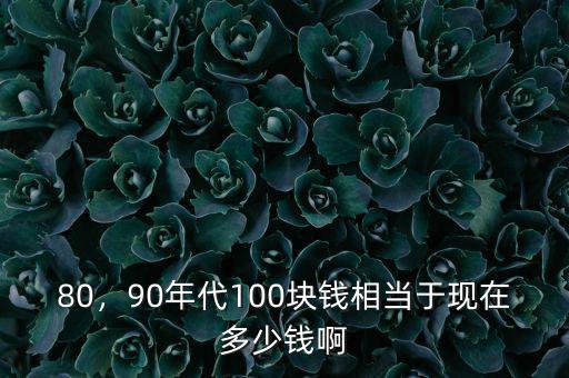 80，90年代100塊錢相當(dāng)于現(xiàn)在多少錢啊