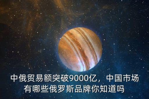 中俄貿易額突破9000億，中國市場有哪些俄羅斯品牌你知道嗎