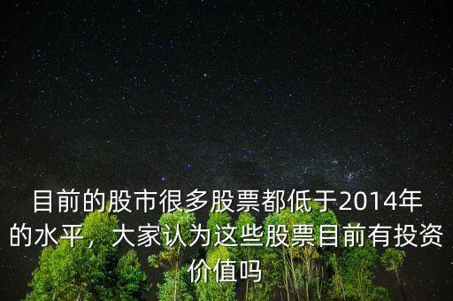 目前的股市很多股票都低于2014年的水平，大家認(rèn)為這些股票目前有投資價(jià)值嗎