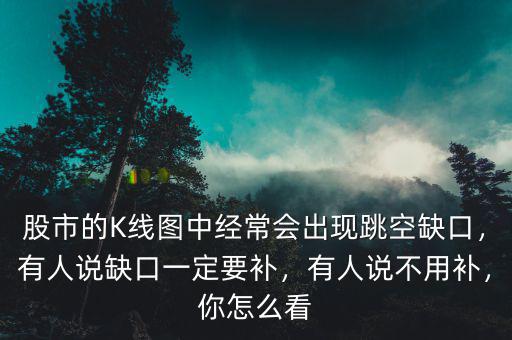 股市的K線圖中經(jīng)常會出現(xiàn)跳空缺口，有人說缺口一定要補，有人說不用補，你怎么看