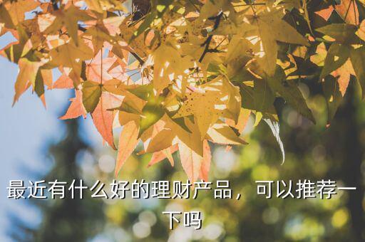 最近有什么好的理財產(chǎn)品，可以推薦一下嗎