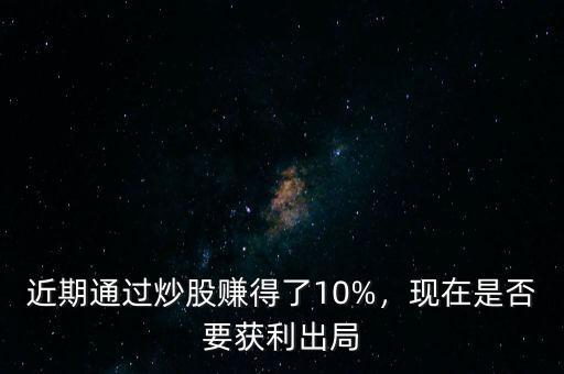 近期通過炒股賺得了10%，現(xiàn)在是否要獲利出局