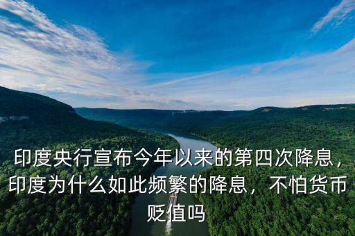 印度央行宣布今年以來的第四次降息，印度為什么如此頻繁的降息，不怕貨幣貶值嗎