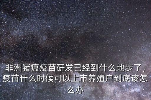 非洲豬瘟疫苗研發(fā)已經(jīng)到什么地步了，疫苗什么時(shí)候可以上市養(yǎng)殖戶到底該怎么辦