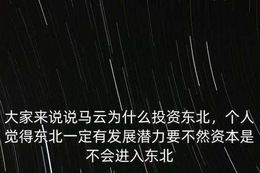 大家來說說馬云為什么投資東北，個人覺得東北一定有發(fā)展?jié)摿σ蝗毁Y本是不會進入東北