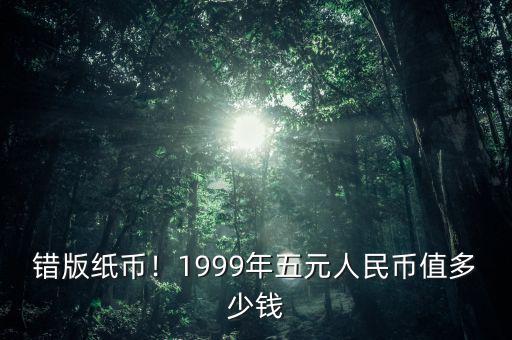 錯版紙幣！1999年五元人民幣值多少錢