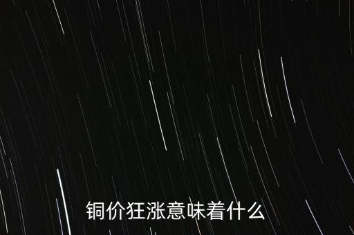 銅價什么時候漲,銅價狂漲意味著什么