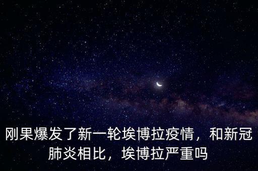 剛果爆發(fā)了新一輪埃博拉疫情，和新冠肺炎相比，埃博拉嚴(yán)重嗎