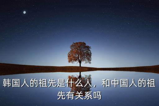 韓國人的祖先是什么人，和中國人的祖先有關(guān)系嗎