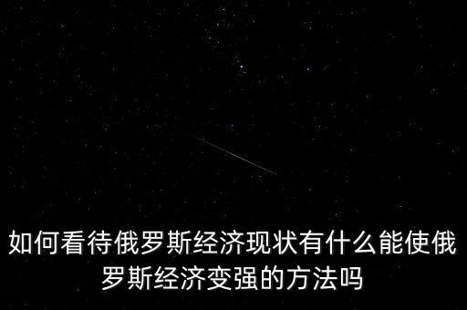 如何看待俄羅斯經濟現狀有什么能使俄羅斯經濟變強的方法嗎