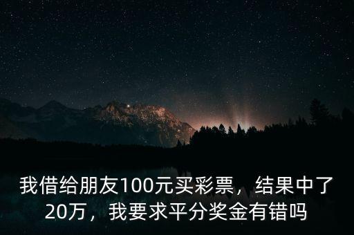 我借給朋友100元買彩票，結(jié)果中了20萬(wàn)，我要求平分獎(jiǎng)金有錯(cuò)嗎