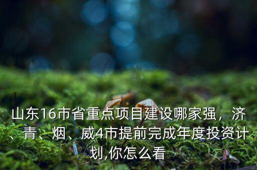 山東16市省重點項目建設(shè)哪家強，濟(jì)、青、煙、威4市提前完成年度投資計劃,你怎么看