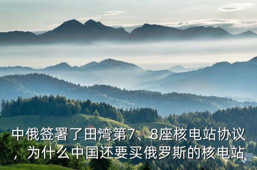 中俄簽署了田灣第7、8座核電站協(xié)議，為什么中國還要買俄羅斯的核電站