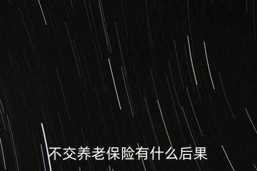 不交社保有什么影響,不交養(yǎng)老保險有什么后果