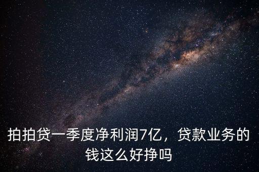 拍拍貸一季度凈利潤7億，貸款業(yè)務的錢這么好掙嗎