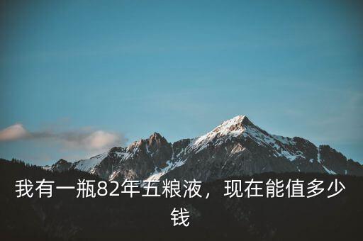 我有一瓶82年五糧液，現(xiàn)在能值多少錢