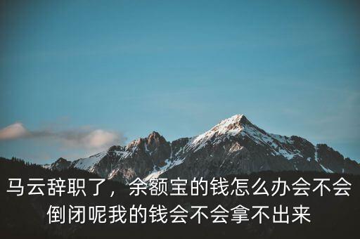 馬云辭職了，余額寶的錢怎么辦會不會倒閉呢我的錢會不會拿不出來