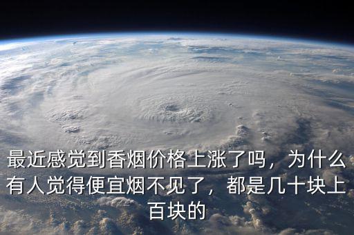 最近感覺到香煙價格上漲了嗎，為什么有人覺得便宜煙不見了，都是幾十塊上百塊的