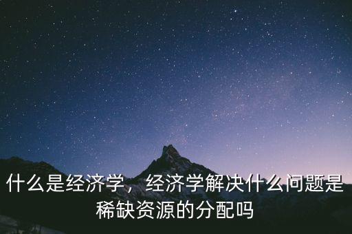 經濟學主要解決什么問題,什么是經濟學