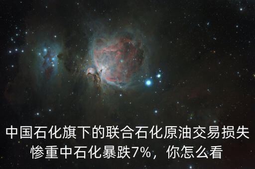 中國(guó)石化旗下的聯(lián)合石化原油交易損失慘重中石化暴跌7%，你怎么看