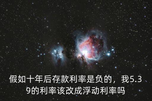 假如十年后存款利率是負的，我5.39的利率該改成浮動利率嗎