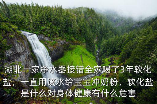 湖北一家凈水器接錯全家喝了3年軟化鹽，一直用該水給寶寶沖奶粉，軟化鹽是什么對身體健康有什么危害