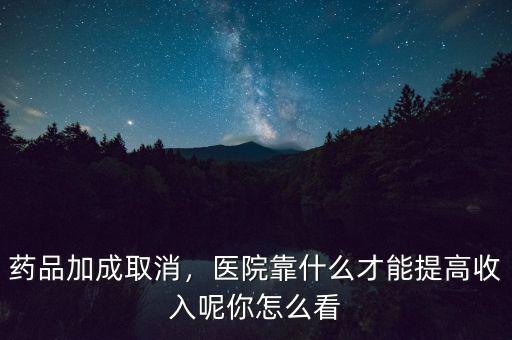 藥品加成取消，醫(yī)院靠什么才能提高收入呢你怎么看