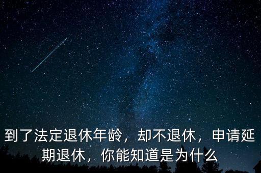 到了法定退休年齡，卻不退休，申請延期退休，你能知道是為什么