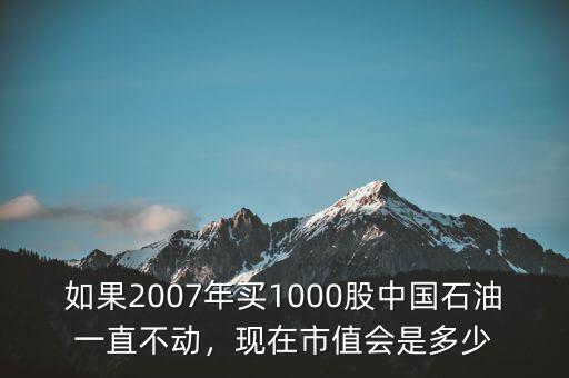 如果2007年買1000股中國(guó)石油一直不動(dòng)，現(xiàn)在市值會(huì)是多少