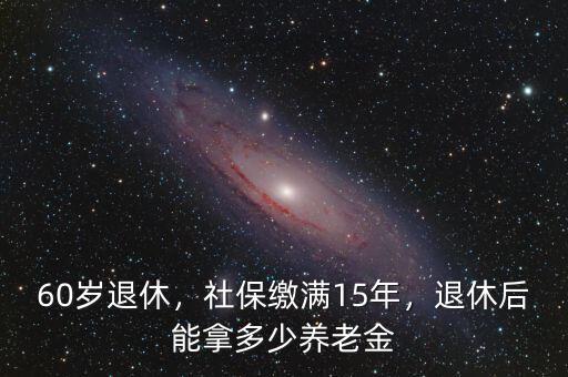 60歲退休，社保繳滿15年，退休后能拿多少養(yǎng)老金