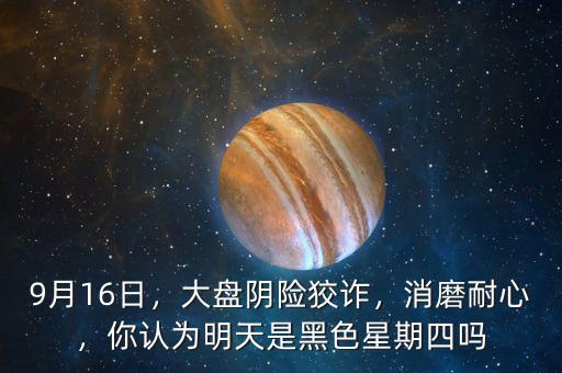 9月16日，大盤陰險狡詐，消磨耐心，你認為明天是黑色星期四嗎