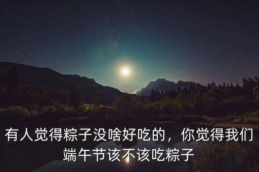 有人覺得粽子沒啥好吃的，你覺得我們端午節(jié)該不該吃粽子