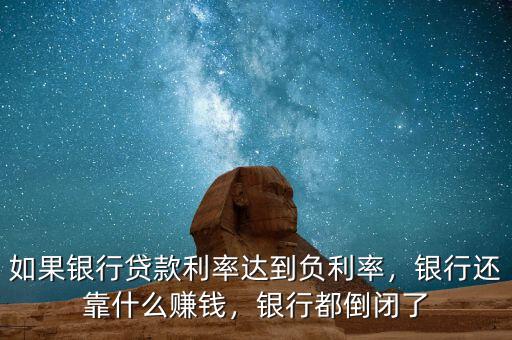 如果銀行貸款利率達到負利率，銀行還靠什么賺錢，銀行都倒閉了