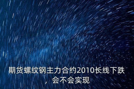 期貨螺紋鋼主力合約2010長(zhǎng)線下跌，會(huì)不會(huì)實(shí)現(xiàn)